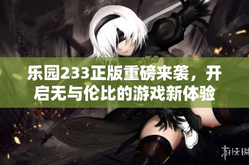 乐园233正版重磅来袭，开启无与伦比的游戏新体验