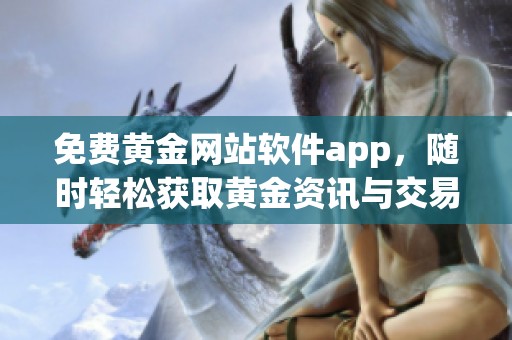 免费黄金网站软件app，随时轻松获取黄金资讯与交易服务