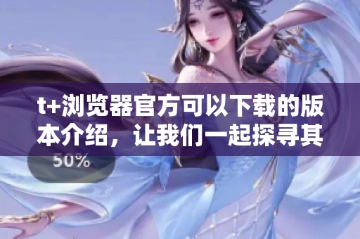 t+浏览器官方可以下载的版本介绍，让我们一起探寻其更多功能与特色