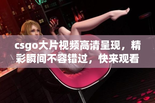 csgo大片视频高清呈现，精彩瞬间不容错过，快来观看吧！