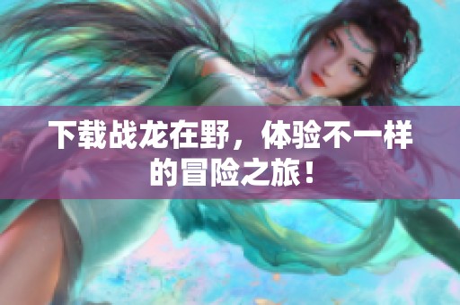 下载战龙在野，体验不一样的冒险之旅！