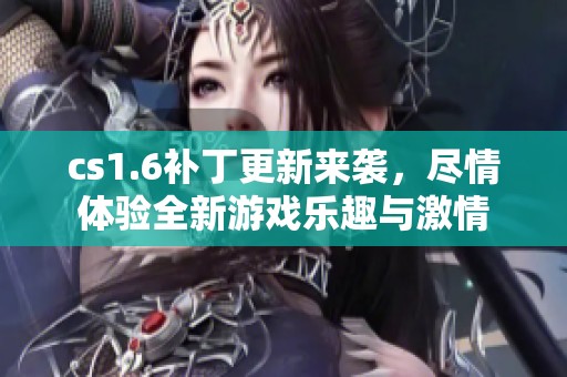 cs1.6补丁更新来袭，尽情体验全新游戏乐趣与激情