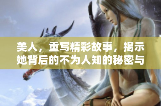 美人，重写精彩故事，揭示她背后的不为人知的秘密与传奇。