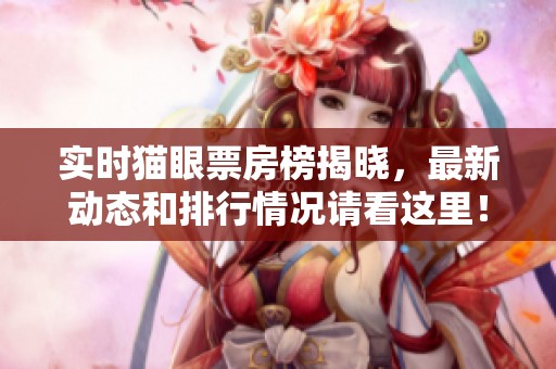 实时猫眼票房榜揭晓，最新动态和排行情况请看这里！