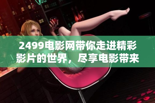 2499电影网带你走进精彩影片的世界，尽享电影带来的无尽乐趣
