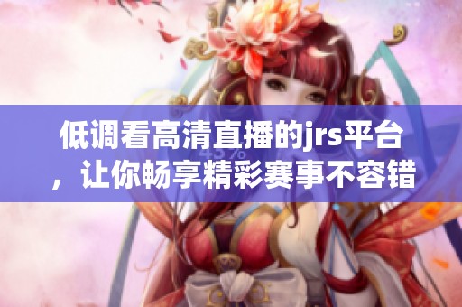 低调看高清直播的jrs平台，让你畅享精彩赛事不容错过
