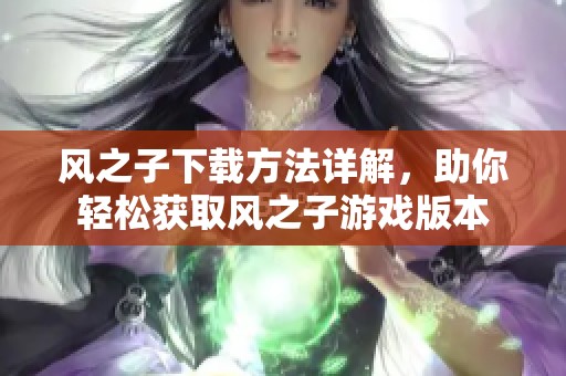 风之子下载方法详解，助你轻松获取风之子游戏版本