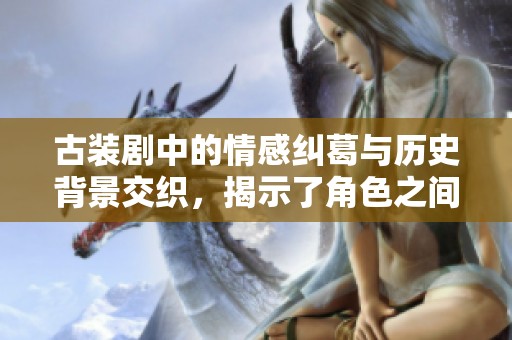 古装剧中的情感纠葛与历史背景交织，揭示了角色之间深厚的情感故事