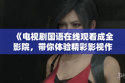《电视剧国语在线观看成全影院，带你体验精彩影视作品》
