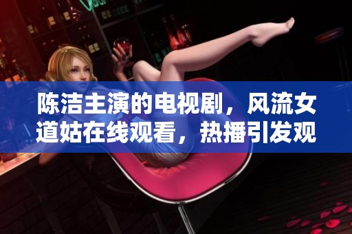 陈洁主演的电视剧，风流女道姑在线观看，热播引发观众关注与讨论