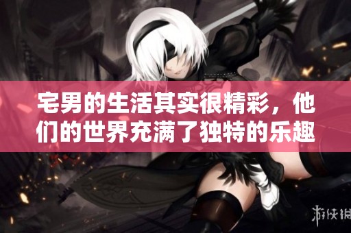 宅男的生活其实很精彩，他们的世界充满了独特的乐趣与激情