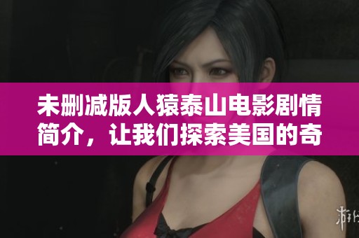 未删减版人猿泰山电影剧情简介，让我们探索美国的奇幻历程