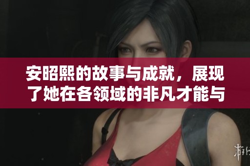 安昭熙的故事与成就，展现了她在各领域的非凡才能与魅力