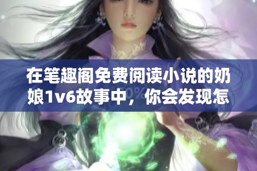 在笔趣阁免费阅读小说的奶娘1v6故事中，你会发现怎样的曲折情节