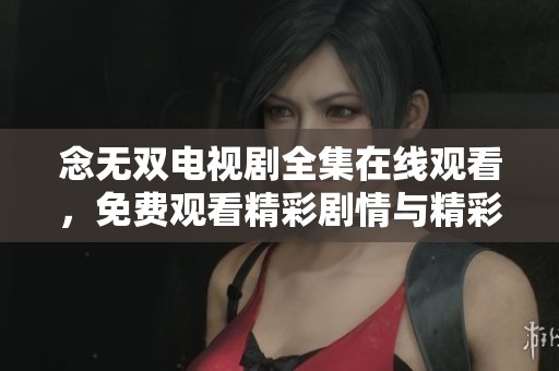 念无双电视剧全集在线观看，免费观看精彩剧情与精彩内容尽在此处