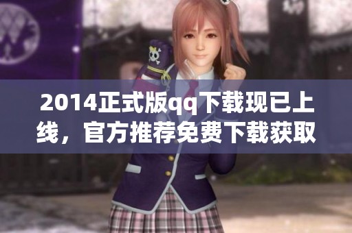 2014正式版qq下载现已上线，官方推荐免费下载获取你心仪的版本