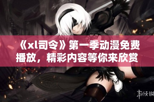 《xl司令》第一季动漫免费播放，精彩内容等你来欣赏！