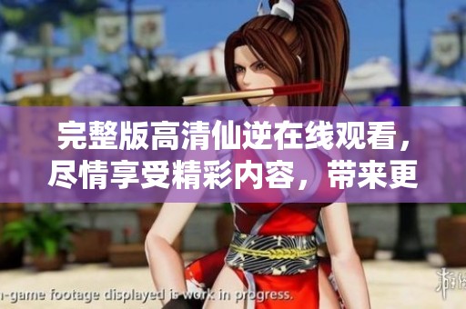 完整版高清仙逆在线观看，尽情享受精彩内容，带来更多观影乐趣！