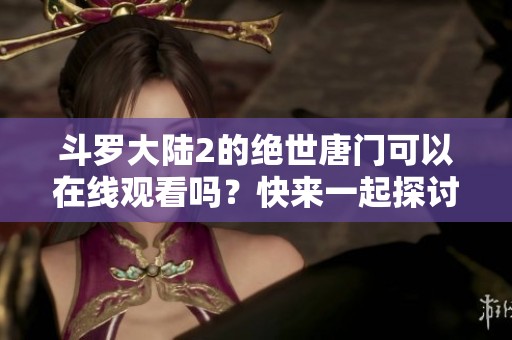 斗罗大陆2的绝世唐门可以在线观看吗？快来一起探讨这部作品吧！