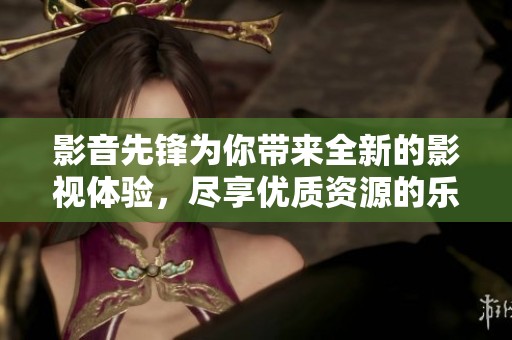 影音先锋为你带来全新的影视体验，尽享优质资源的乐趣与便利