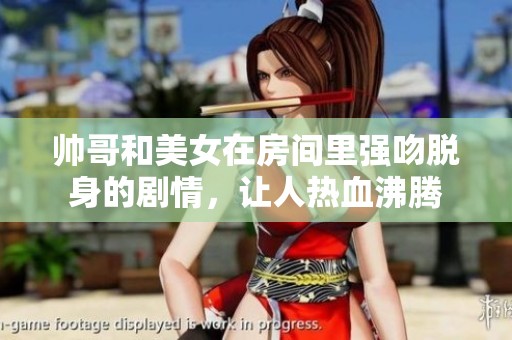帅哥和美女在房间里强吻脱身的剧情，让人热血沸腾