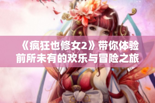 《疯狂也修女2》带你体验前所未有的欢乐与冒险之旅
