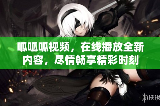 呱呱呱视频，在线播放全新内容，尽情畅享精彩时刻