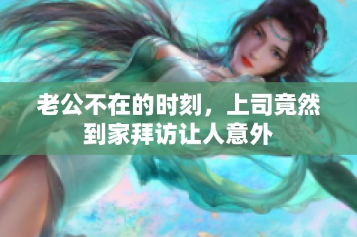 老公不在的时刻，上司竟然到家拜访让人意外