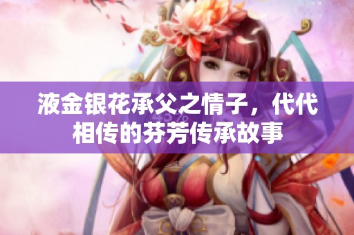 液金银花承父之情子，代代相传的芬芳传承故事