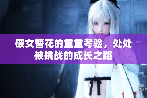 破女警花的重重考验，处处被挑战的成长之路