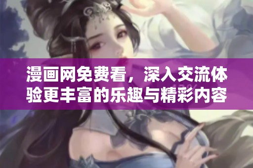 漫画网免费看，深入交流体验更丰富的乐趣与精彩内容