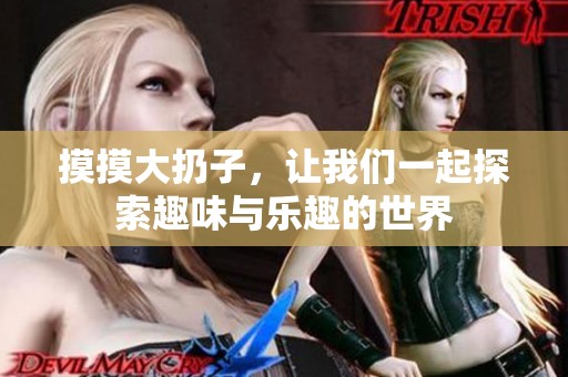 摸摸大扔子，让我们一起探索趣味与乐趣的世界
