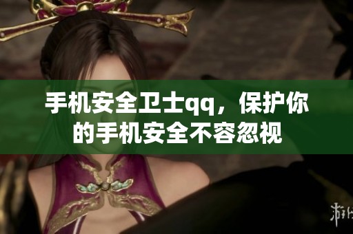 手机安全卫士qq，保护你的手机安全不容忽视