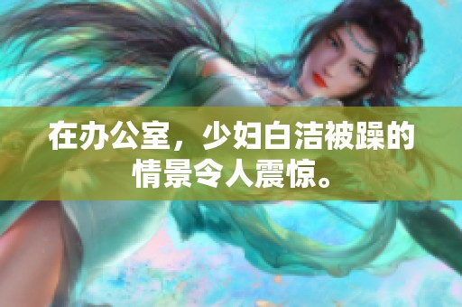在办公室，少妇白洁被躁的情景令人震惊。