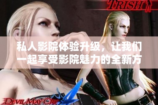 私人影院体验升级，让我们一起享受影院魅力的全新方式