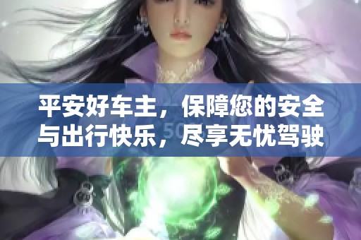平安好车主，保障您的安全与出行快乐，尽享无忧驾驶体验
