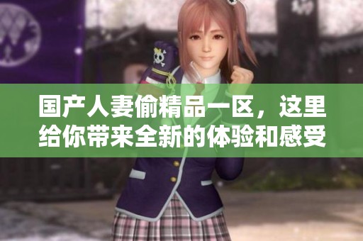 国产人妻偷精品一区，这里给你带来全新的体验和感受。
