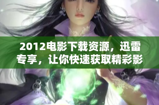 2012电影下载资源，迅雷专享，让你快速获取精彩影片体验