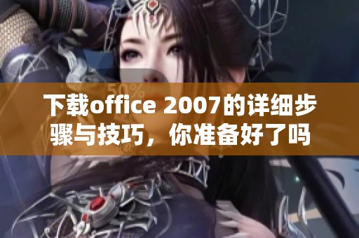 下载office 2007的详细步骤与技巧，你准备好了吗