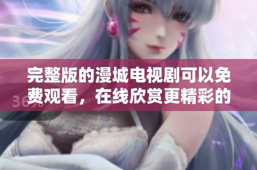 完整版的漫城电视剧可以免费观看，在线欣赏更精彩的剧情内容