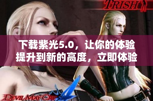 下载紫光5.0，让你的体验提升到新的高度，立即体验吧