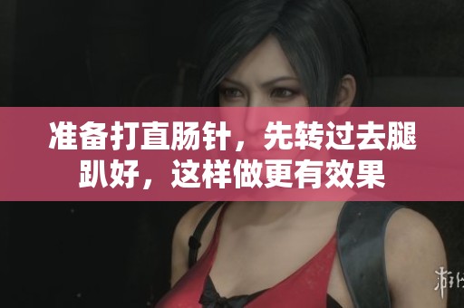 准备打直肠针，先转过去腿趴好，这样做更有效果
