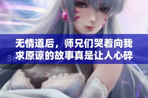 无情道后，师兄们哭着向我求原谅的故事真是让人心碎