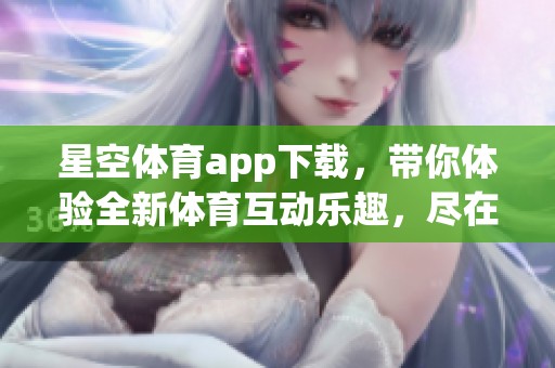 星空**app下载，带你体验全新**互动乐趣，尽在掌中娱乐。