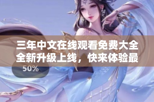 三年中文在线观看免费大全全新升级上线，快来体验最丰富的内容和精彩视频吧