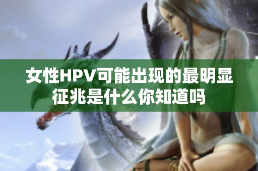 女性HPV可能出现的最明显征兆是什么你知道吗