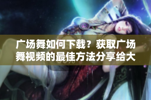 广场舞如何下载？获取广场舞视频的最佳方法分享给大家