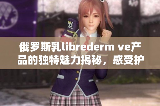 俄罗斯乳librederm ve产品的独特魅力揭秘，感受护肤新体验