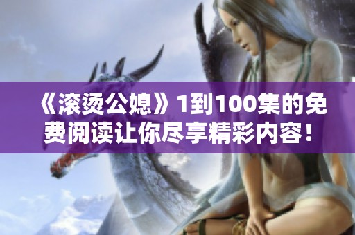 《滚烫公媳》1到100集的免费阅读让你尽享精彩内容！快来探索这个故事的魅力吧！