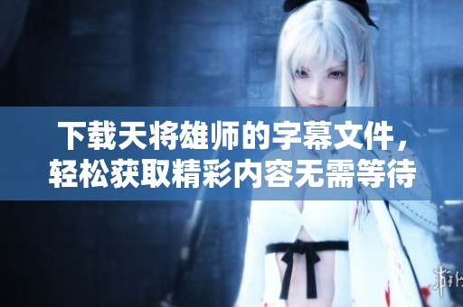 下载天将雄师的字幕文件，轻松获取精彩内容无需等待